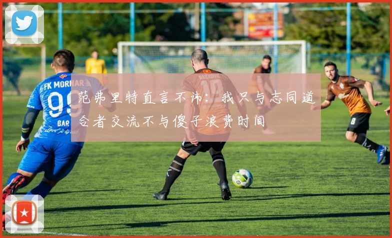 范弗里特直言不讳：我只与志同道合者交流不与傻子浪费时间