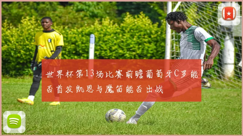 世界杯第13场比赛前瞻葡萄牙C罗能否首发凯恩与魔笛能否出战