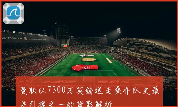 曼联以7300万英镑送走桑乔队史最差引援之一的背影解析