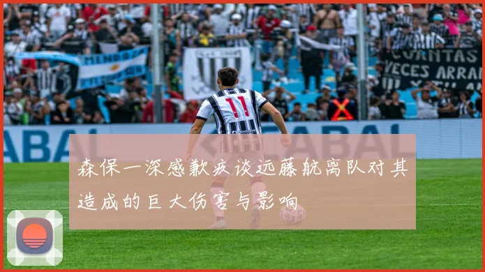 森保一深感歉疚谈远藤航离队对其造成的巨大伤害与影响