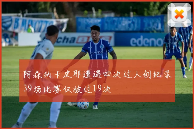 阿森纳卡皮耶遭遇四次过人创纪录39场比赛仅被过19次