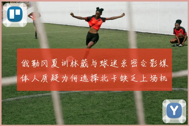 俄勒冈夏训林葳与球迷亲密合影媒体人质疑为何选择北卡缺乏上场机会