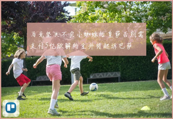 马竞坚决不卖小蜘蛛给皇萨否则需支付5亿欧解约金并将起诉巴萨