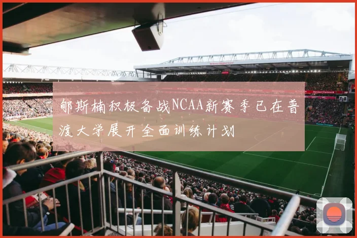 郇斯楠积极备战NCAA新赛季已在普渡大学展开全面训练计划