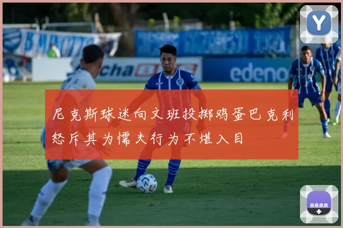 尼克斯球迷向文班投掷鸡蛋巴克利怒斥其为懦夫行为不堪入目