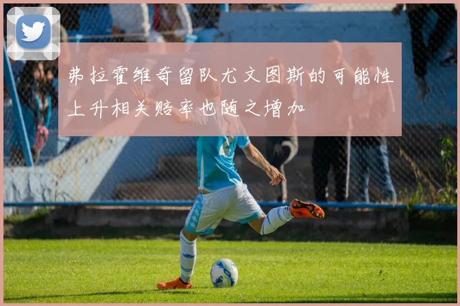 弗拉霍维奇留队尤文图斯的可能性上升相关赔率也随之增加