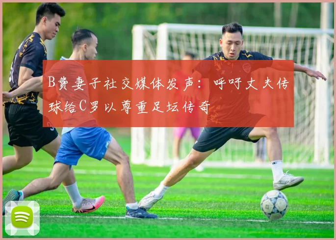 B费妻子社交媒体发声：呼吁丈夫传球给C罗以尊重足坛传奇