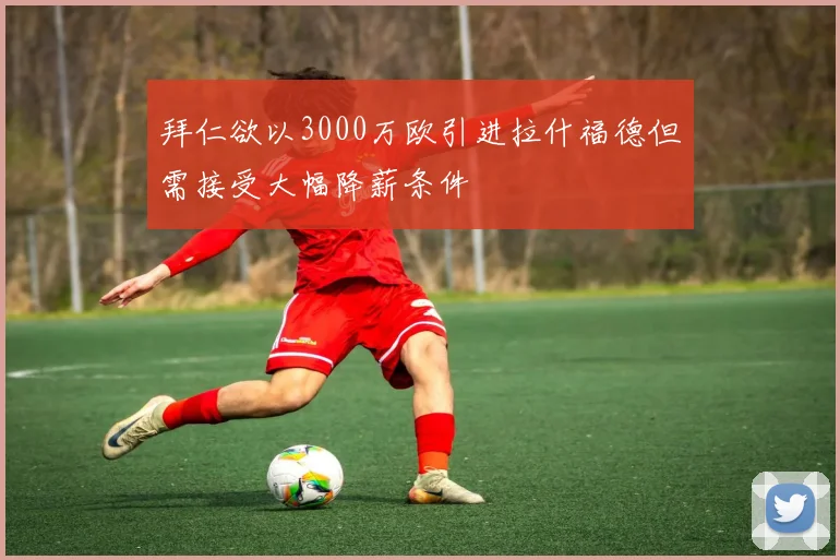 拜仁欲以3000万欧引进拉什福德但需接受大幅降薪条件